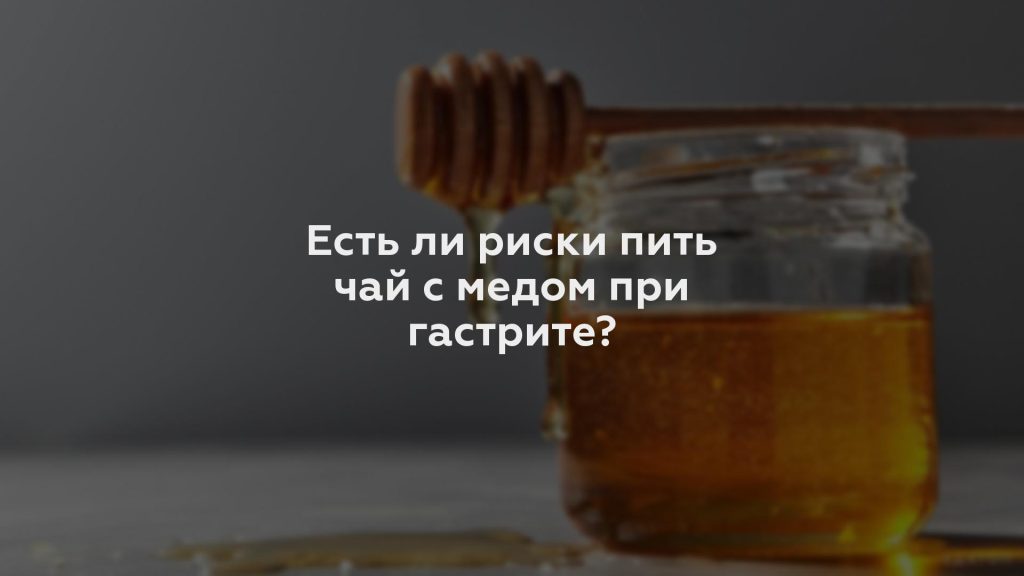Есть ли риски пить чай с медом при гастрите?