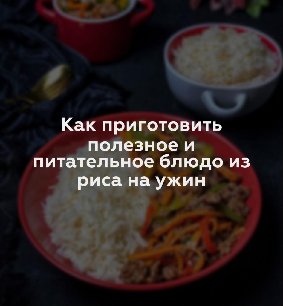 Как приготовить полезное и питательное блюдо из риса на ужин