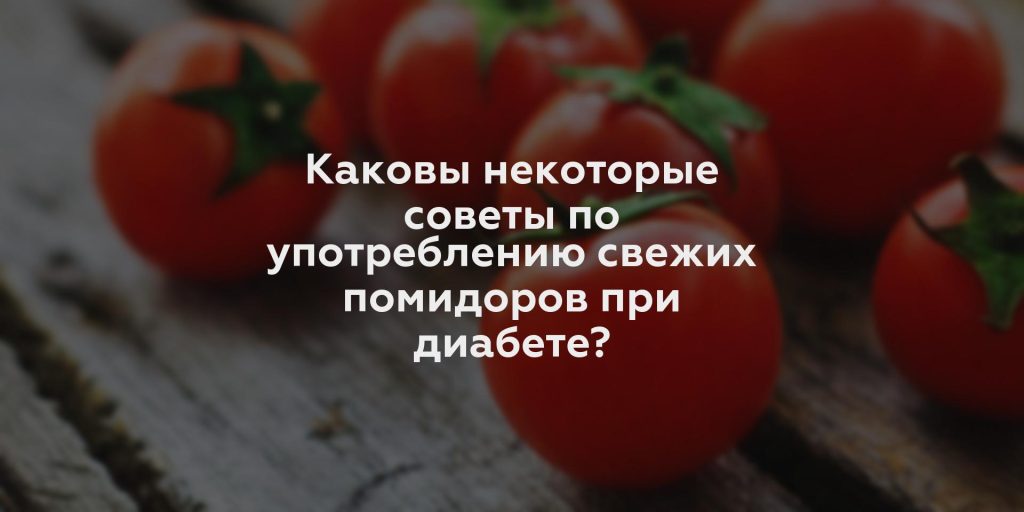 Каковы некоторые советы по употреблению свежих помидоров при диабете?
