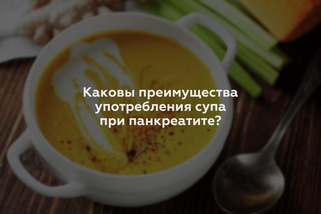 Каковы преимущества употребления супа при панкреатите?