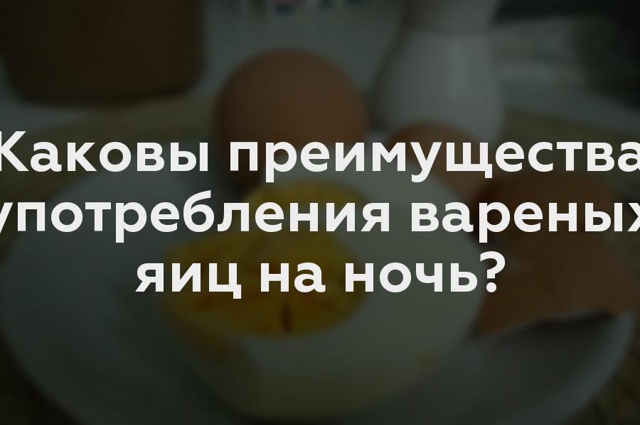 Каковы преимущества употребления вареных яиц на ночь?
