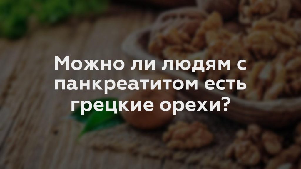 Можно ли людям с панкреатитом есть грецкие орехи?