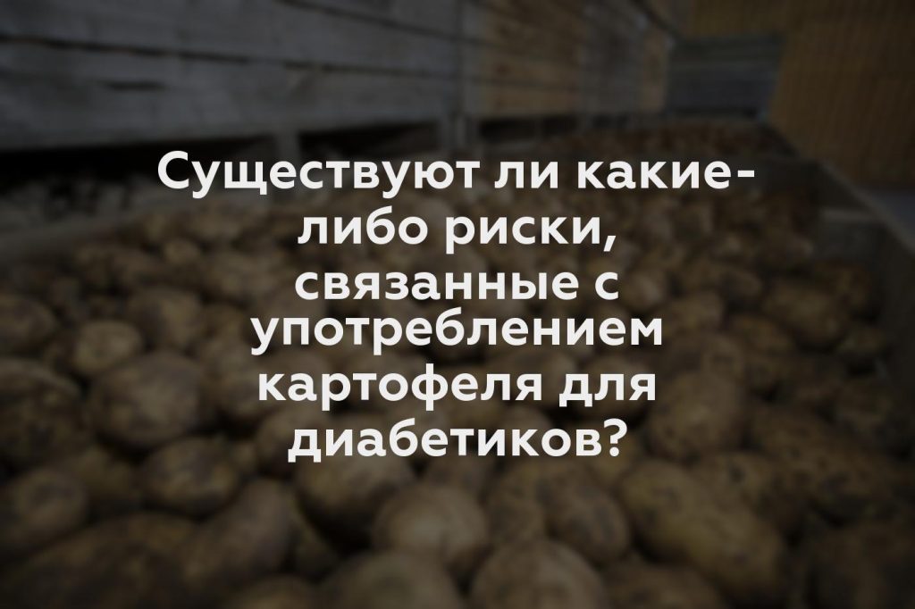 Существуют ли какие-либо риски, связанные с употреблением картофеля для диабетиков?